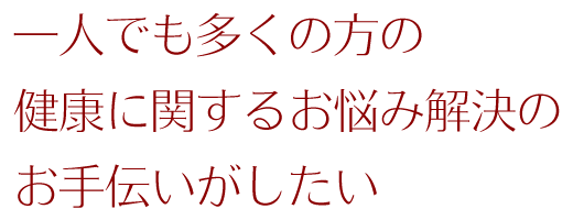 一人でも多くの方の健康に関するお悩み解決のお手伝いがしたい